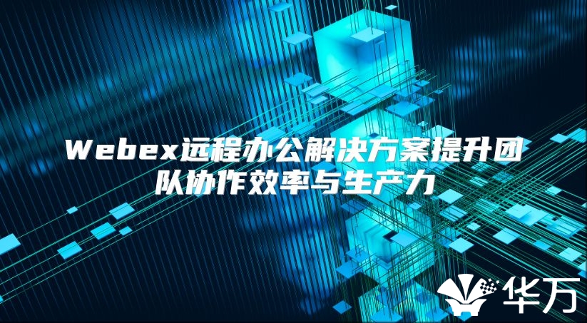 Webex远程办公解决方案提升团队协作效率与生产力
