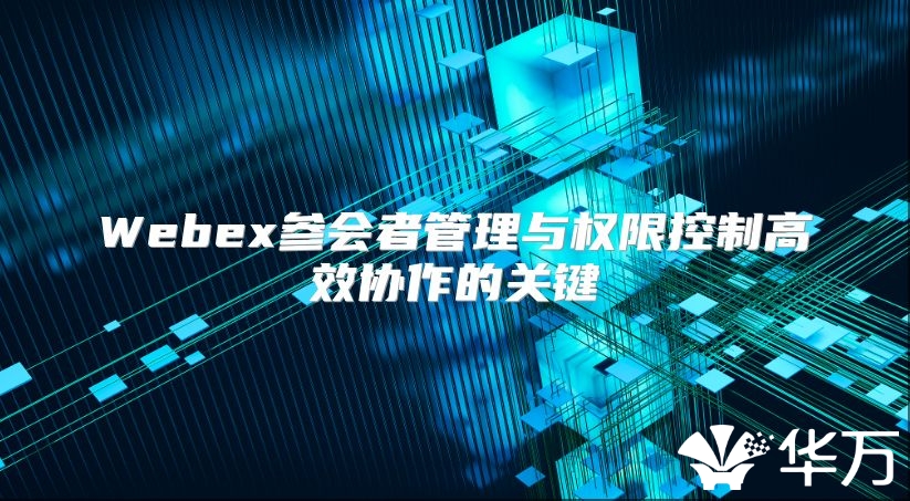 Webex参会者管理与权限控制高效协作的关键