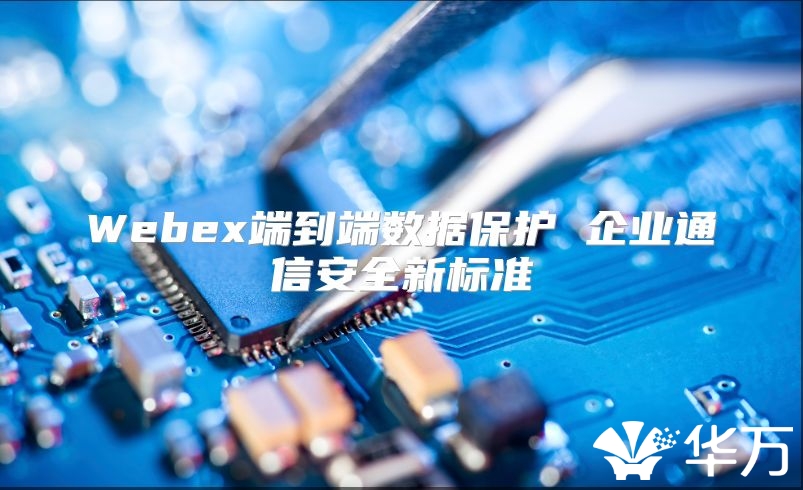 Webex端到端数据保护 企业通信安全新标准