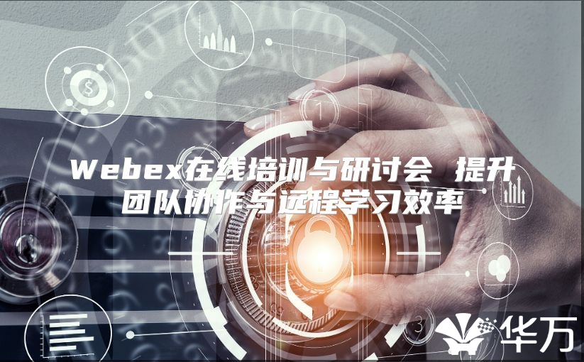 Webex在线培训与研讨会 提升团队协作与远程学习效率