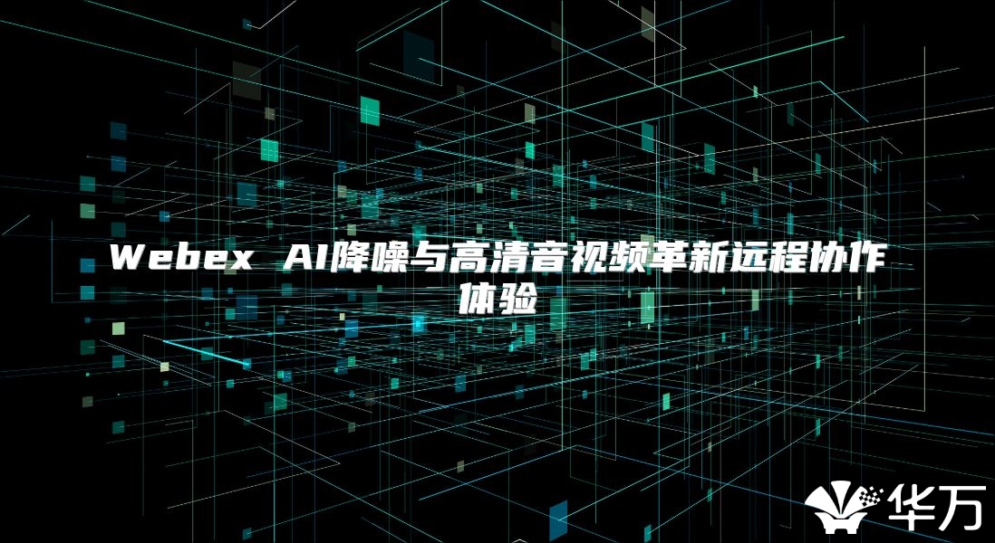 Webex AI降噪与高清音视频革新远程协作体验