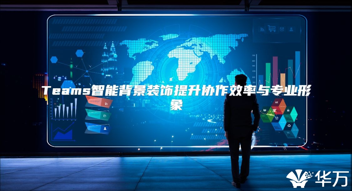 Teams智能背景装饰提升协作效率与专业形象