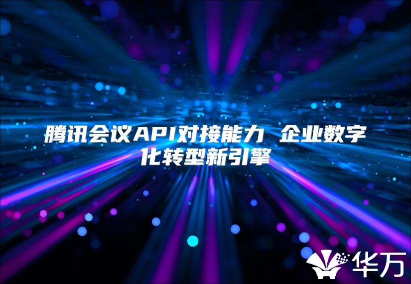 腾讯会议API对接能力 企业数字化转型新引擎