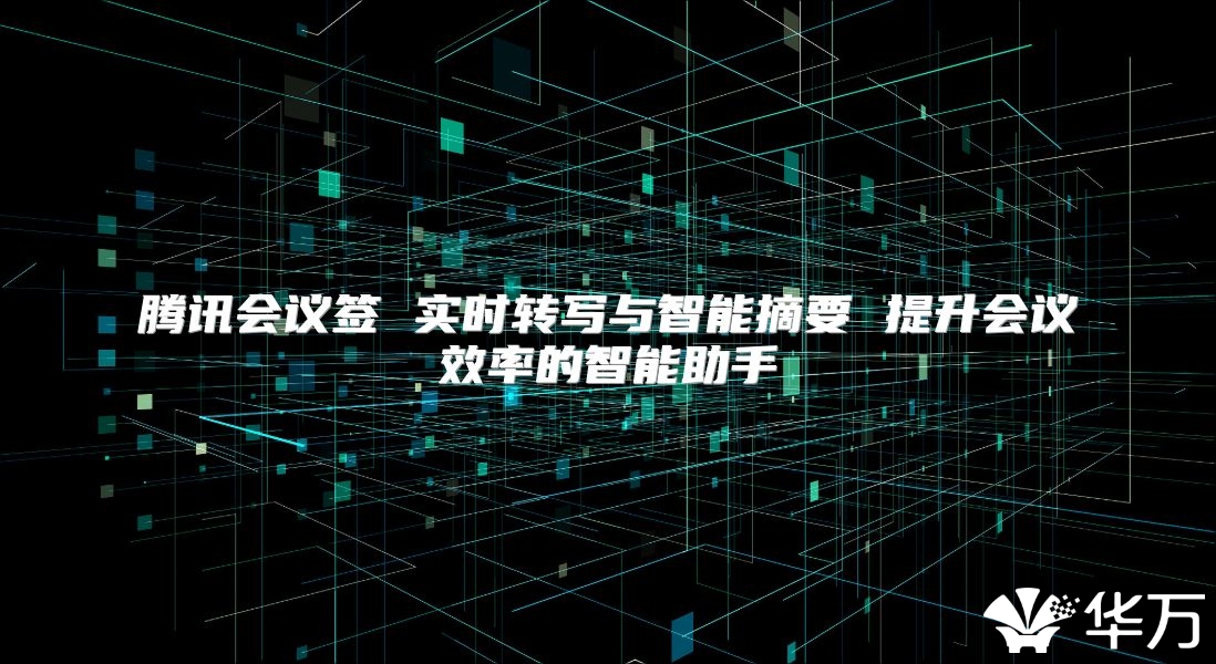 腾讯会议签 实时转写与智能摘要 提升会议效率的智能助手