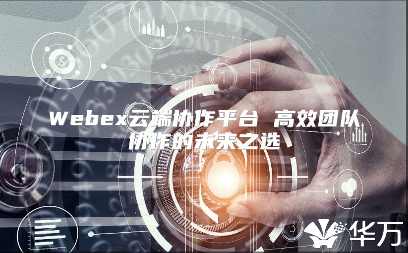 Webex云端协作平台 高效团队协作的未来之选