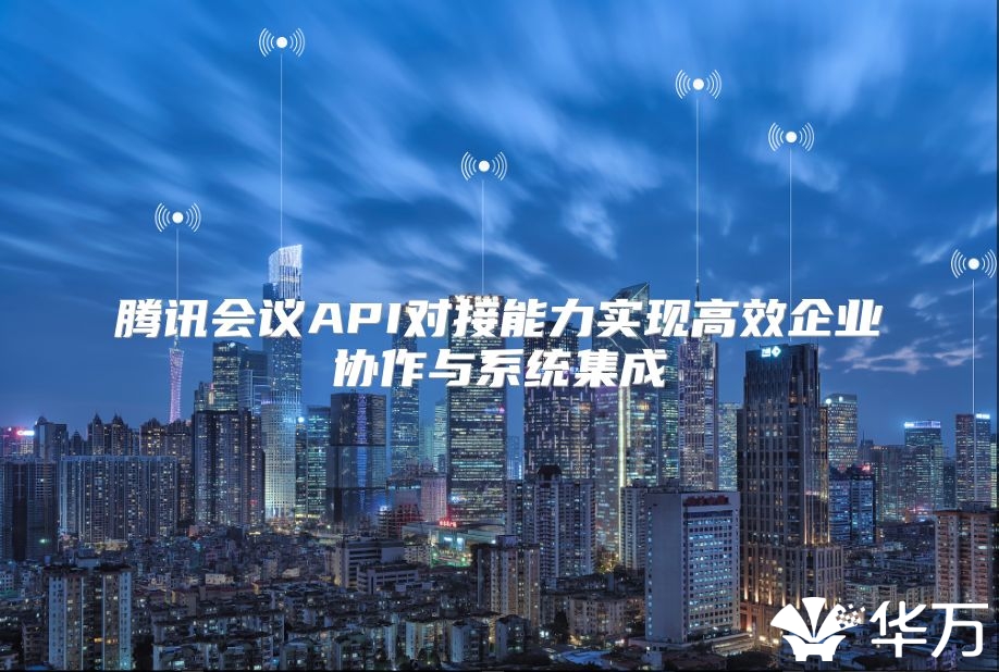 腾讯会议API对接能力实现高效企业协作与系统集成